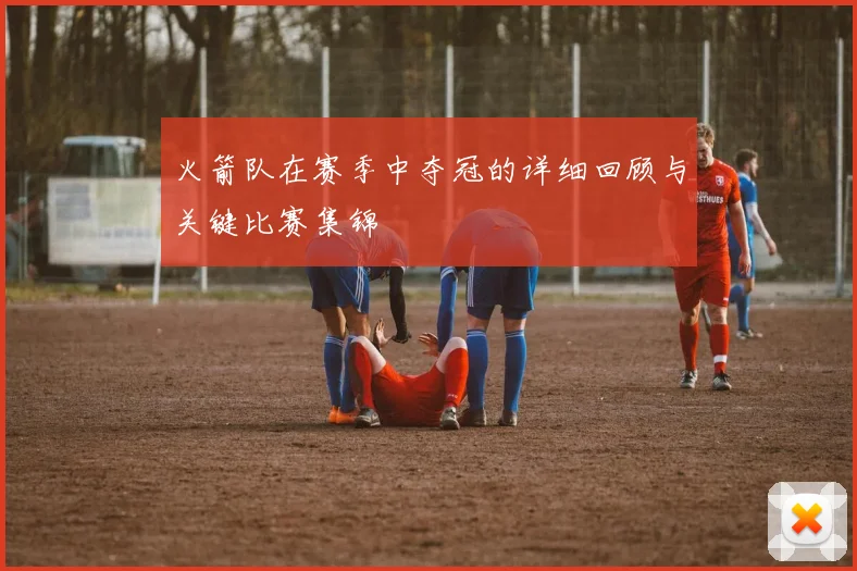 火箭队在赛季中夺冠的详细回顾与关键比赛集锦