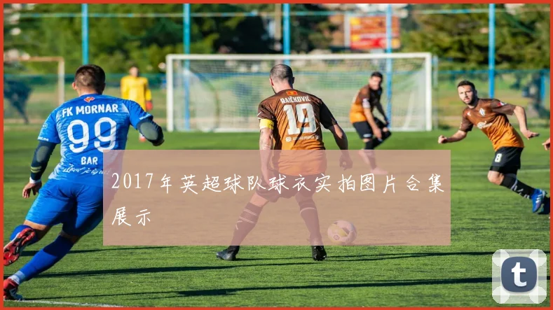 2017年英超球队球衣实拍图片合集展示