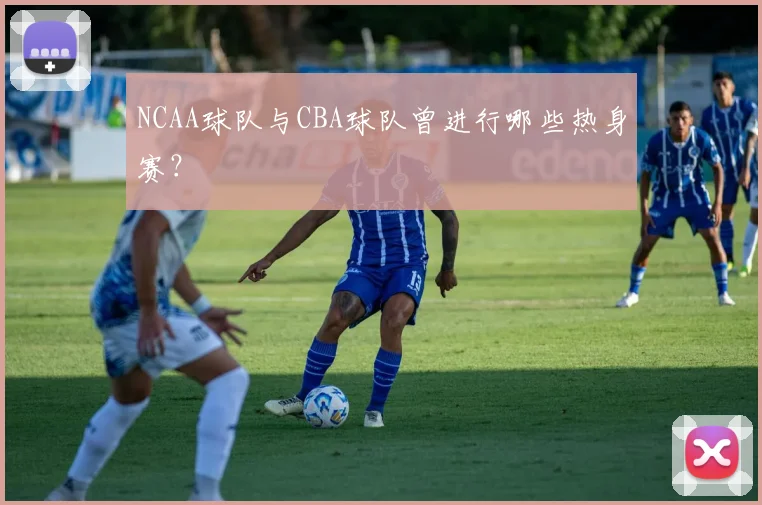 NCAA球队与CBA球队曾进行哪些热身赛？