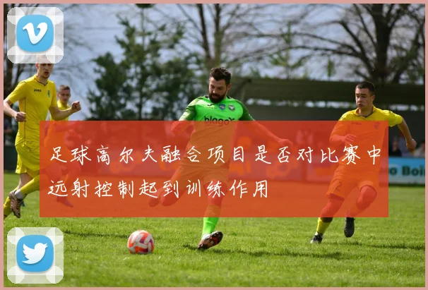 足球高尔夫融合项目是否对比赛中远射控制起到训练作用