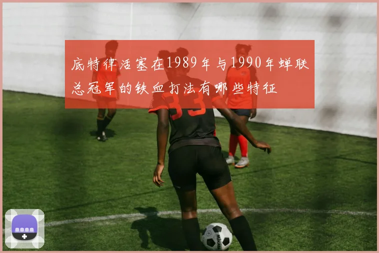 底特律活塞在1989年与1990年蝉联总冠军的铁血打法有哪些特征