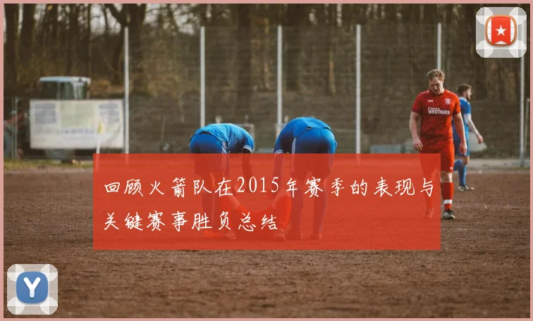 回顾火箭队在2015年赛季的表现与关键赛事胜负总结