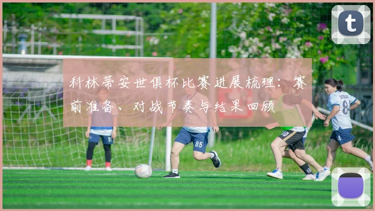 科林蒂安世俱杯比赛进展梳理：赛前准备、对战节奏与结果回顾