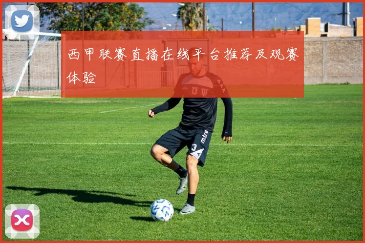 西甲联赛直播在线平台推荐及观赛体验