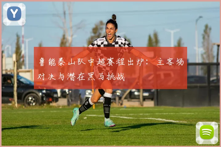 鲁能泰山队中超赛程出炉：主客场对决与潜在黑马挑战