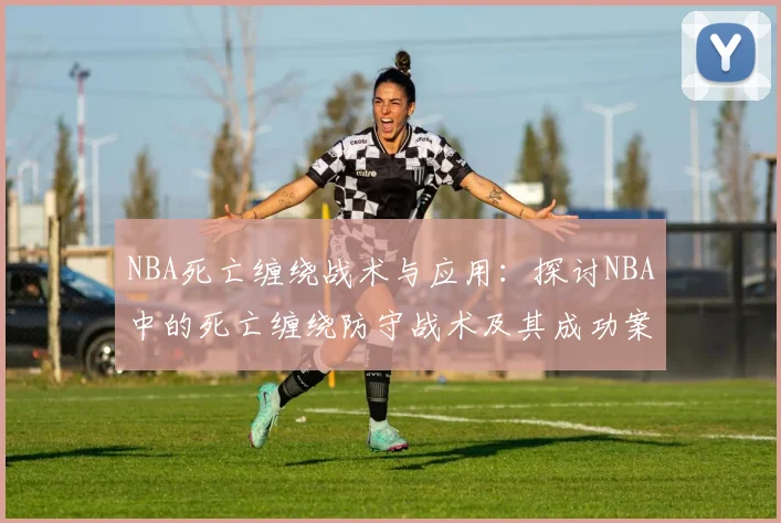 NBA死亡缠绕战术与应用：探讨NBA中的死亡缠绕防守战术及其成功案例