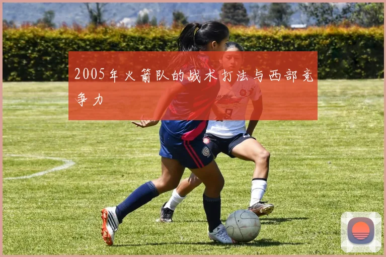 2005年火箭队的战术打法与西部竞争力