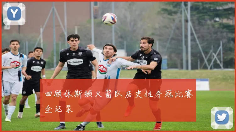 回顾休斯顿火箭队历史性夺冠比赛全记录