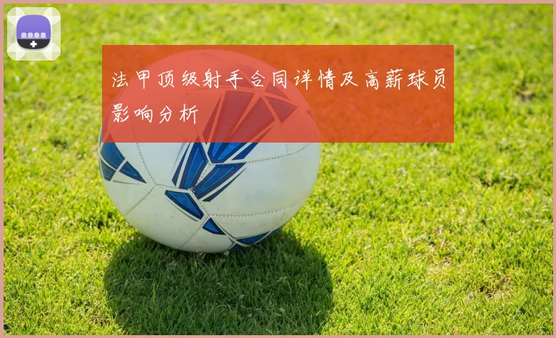 法甲顶级射手合同详情及高薪球员影响分析