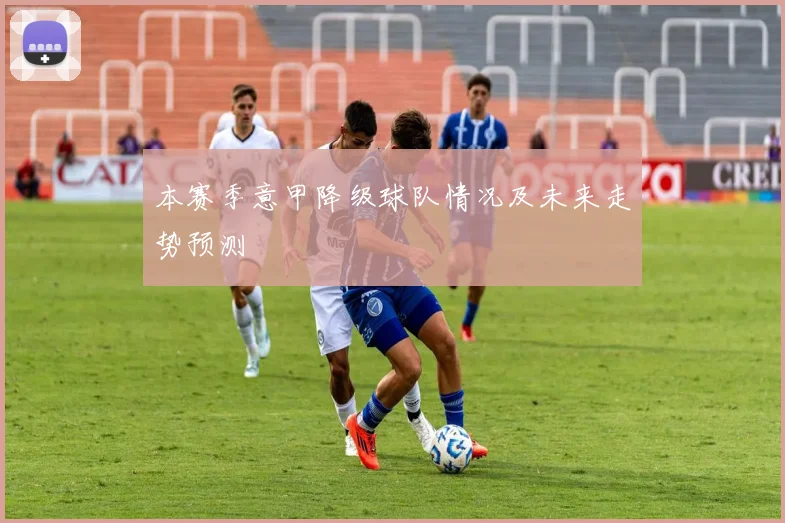 本赛季意甲降级球队情况及未来走势预测