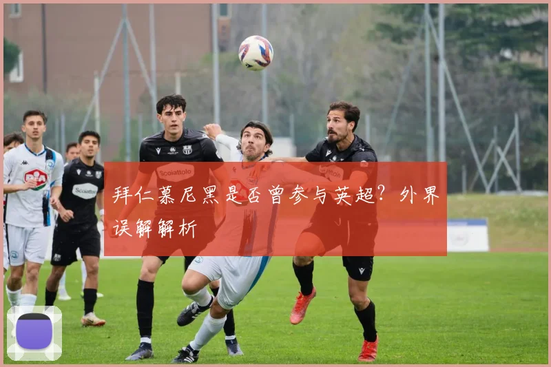 拜仁慕尼黑是否曾参与英超？外界误解解析