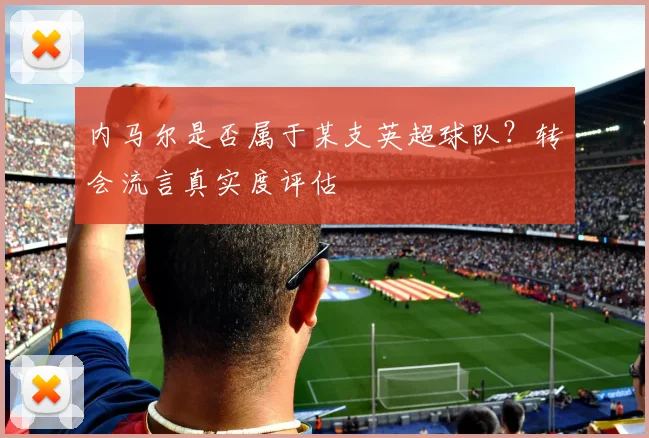 内马尔是否属于某支英超球队？转会流言真实度评估