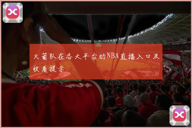 火箭队在各大平台的NBA直播入口及收看提示