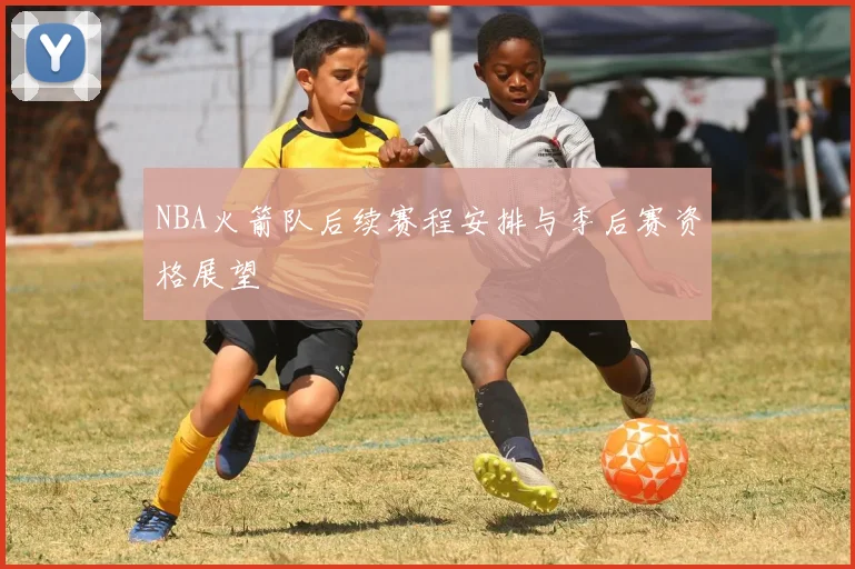 NBA火箭队后续赛程安排与季后赛资格展望