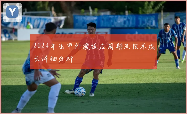 2024年法甲外援适应周期及技术成长详细分析