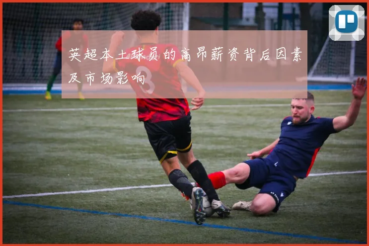 英超本土球员的高昂薪资背后因素及市场影响