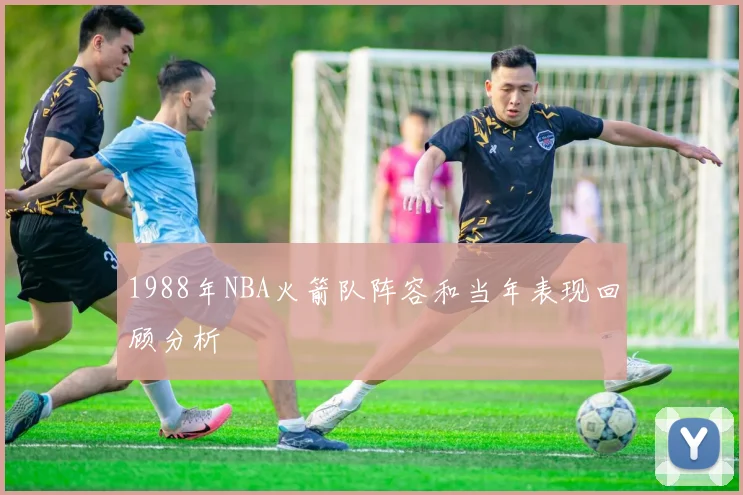1988年NBA火箭队阵容和当年表现回顾分析