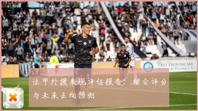 法甲外援表现评估报告：综合评分与未来去向预测