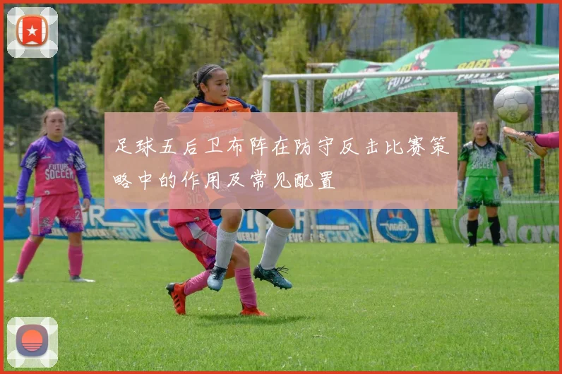 足球五后卫布阵在防守反击比赛策略中的作用及常见配置