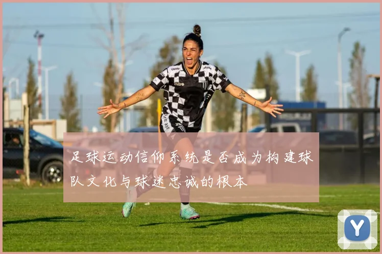 足球运动信仰系统是否成为构建球队文化与球迷忠诚的根本