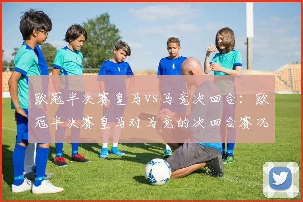 欧冠半决赛皇马vs马竞次回合:欧冠半决赛皇马对马竞的次回合赛况